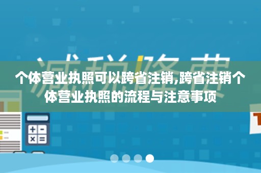 个体营业执照可以跨省注销,跨省注销个体营业执照的流程与注意事项