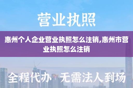 惠州个人企业营业执照怎么注销,惠州市营业执照怎么注销
