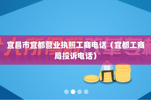 宜昌市宜都营业执照工商电话（宜都工商局投诉电话）
