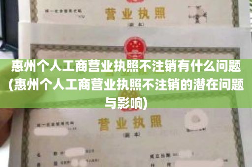 惠州个人工商营业执照不注销有什么问题(惠州个人工商营业执照不注销的潜在问题与影响)