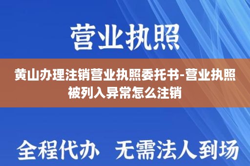 黄山办理注销营业执照委托书-营业执照被列入异常怎么注销