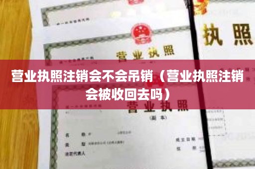 营业执照注销会不会吊销（营业执照注销会被收回去吗）
