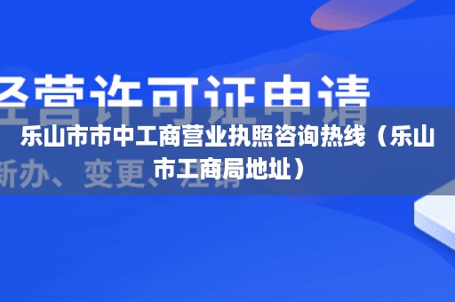 乐山市市中工商营业执照咨询热线（乐山市工商局地址）