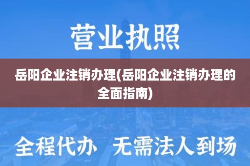 岳阳企业注销办理(岳阳企业注销办理的全面指南)