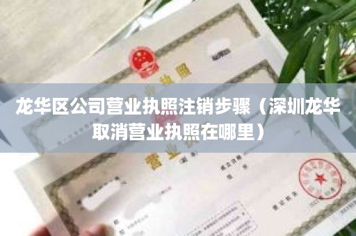 龙华区公司营业执照注销步骤（深圳龙华取消营业执照在哪里）