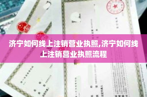 济宁如何线上注销营业执照,济宁如何线上注销营业执照流程
