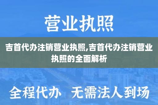 吉首代办注销营业执照,吉首代办注销营业执照的全面解析