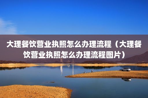 大理餐饮营业执照怎么办理流程（大理餐饮营业执照怎么办理流程图片）