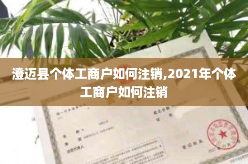 澄迈县个体工商户如何注销,2021年个体工商户如何注销