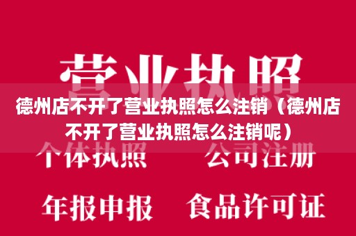 德州店不开了营业执照怎么注销（德州店不开了营业执照怎么注销呢）