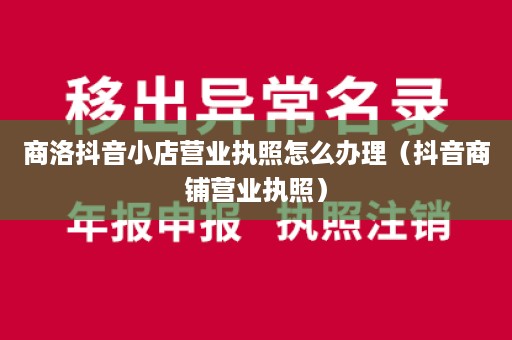 商洛抖音小店营业执照怎么办理（抖音商铺营业执照）