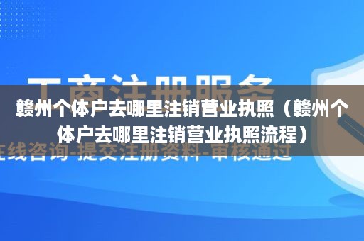 赣州个体户去哪里注销营业执照（赣州个体户去哪里注销营业执照流程）