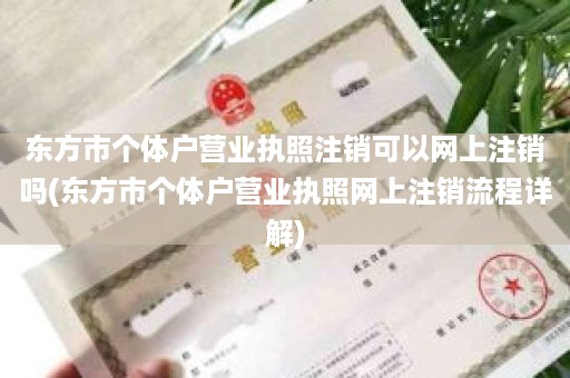 东方市个体户营业执照注销可以网上注销吗(东方市个体户营业执照网上注销流程详解)