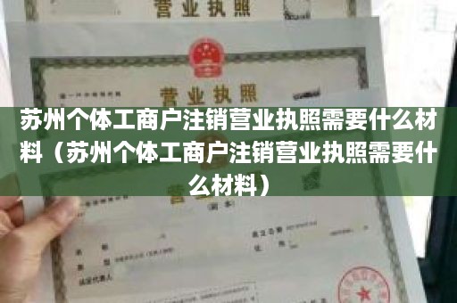苏州个体工商户注销营业执照需要什么材料（苏州个体工商户注销营业执照需要什么材料）