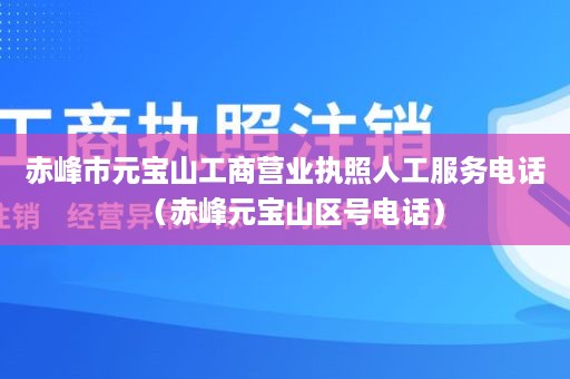 赤峰市元宝山工商营业执照人工服务电话（赤峰元宝山区号电话）