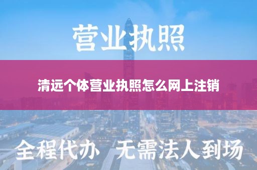 清远个体营业执照怎么网上注销