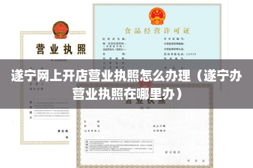 遂宁网上开店营业执照怎么办理（遂宁办营业执照在哪里办）