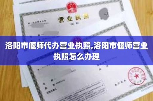 洛阳市偃师代办营业执照,洛阳市偃师营业执照怎么办理