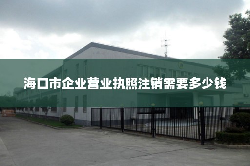 海口市企业营业执照注销需要多少钱