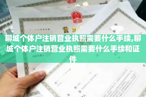聊城个体户注销营业执照需要什么手续,聊城个体户注销营业执照需要什么手续和证件