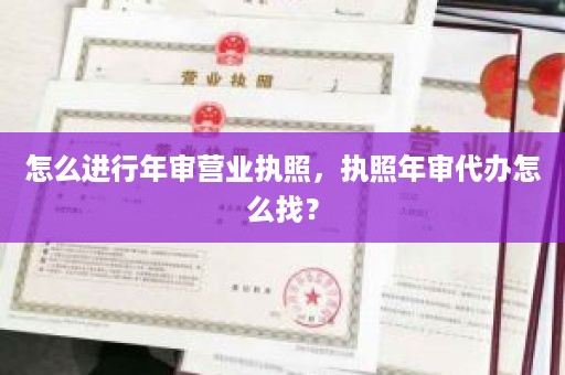 怎么进行年审营业执照，执照年审代办怎么找？