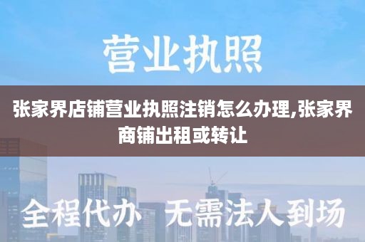 张家界店铺营业执照注销怎么办理,张家界商铺出租或转让