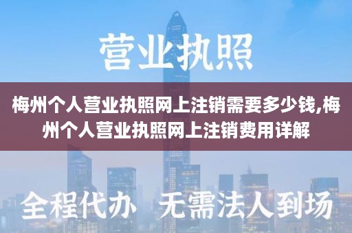 梅州个人营业执照网上注销需要多少钱,梅州个人营业执照网上注销费用详解