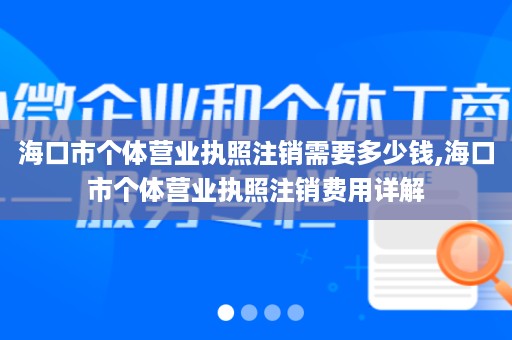 海口市个体营业执照注销需要多少钱,海口市个体营业执照注销费用详解