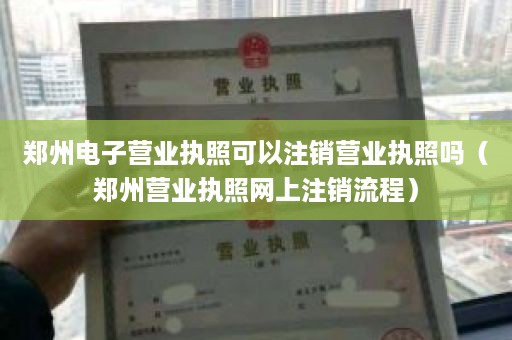郑州电子营业执照可以注销营业执照吗（郑州营业执照网上注销流程）