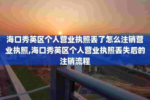 海口秀英区个人营业执照丢了怎么注销营业执照,海口秀英区个人营业执照丢失后的注销流程