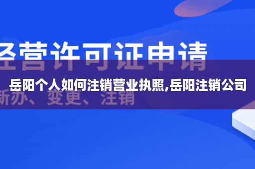 岳阳个人如何注销营业执照,岳阳注销公司