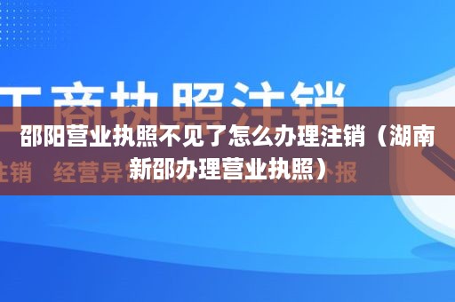 邵阳营业执照不见了怎么办理注销（湖南新邵办理营业执照）