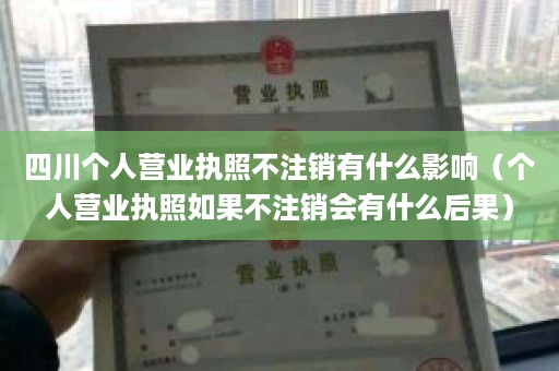 四川个人营业执照不注销有什么影响（个人营业执照如果不注销会有什么后果）