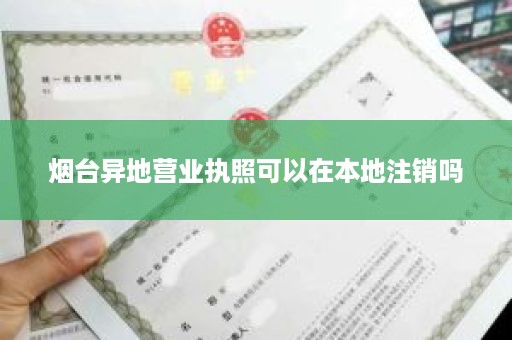 烟台异地营业执照可以在本地注销吗