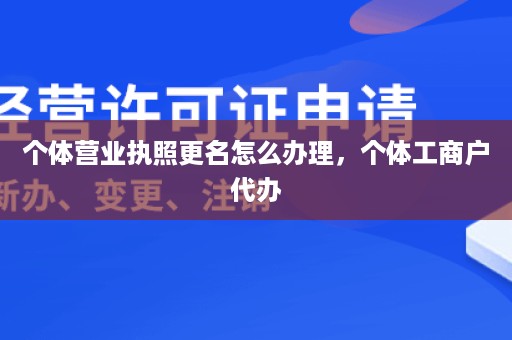 个体营业执照更名怎么办理，个体工商户代办