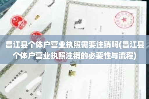 昌江县个体户营业执照需要注销吗(昌江县个体户营业执照注销的必要性与流程)