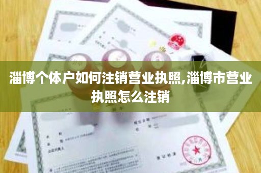 淄博个体户如何注销营业执照,淄博市营业执照怎么注销