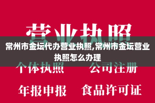 常州市金坛代办营业执照,常州市金坛营业执照怎么办理