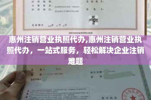 惠州注销营业执照代办,惠州注销营业执照代办，一站式服务，轻松解决企业注销难题