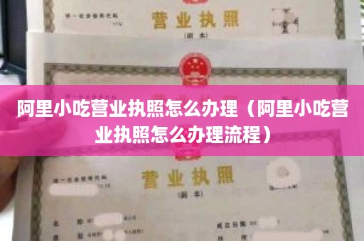 阿里小吃营业执照怎么办理（阿里小吃营业执照怎么办理流程）