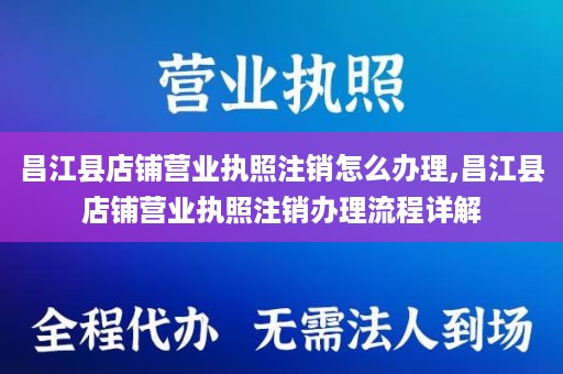 昌江县店铺营业执照注销怎么办理,昌江县店铺营业执照注销办理流程详解