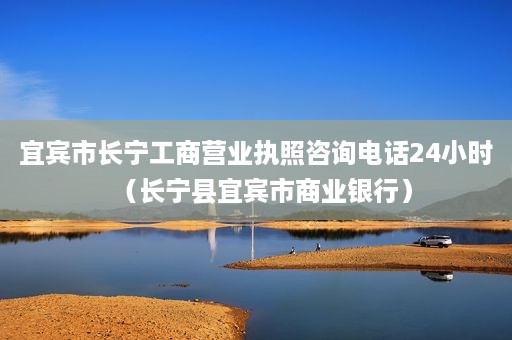 宜宾市长宁工商营业执照咨询电话24小时（长宁县宜宾市商业银行）