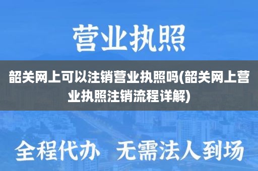 韶关网上可以注销营业执照吗(韶关网上营业执照注销流程详解)