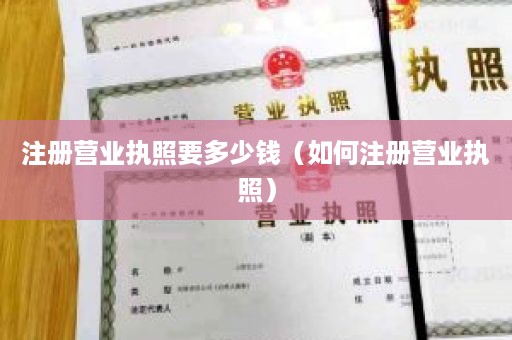 注册营业执照要多少钱（如何注册营业执照）