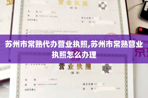 苏州市常熟代办营业执照,苏州市常熟营业执照怎么办理