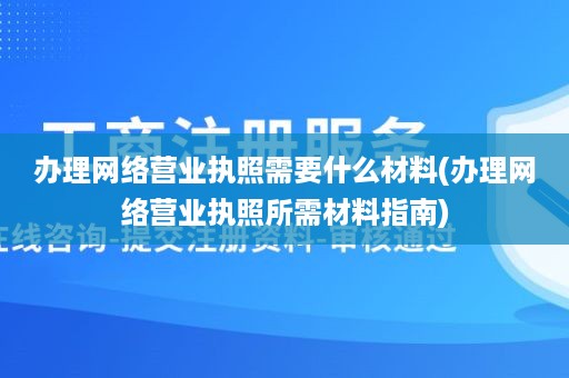 办理网络营业执照需要什么材料(办理网络营业执照所需材料指南)