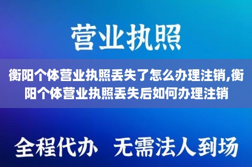 衡阳个体营业执照丢失了怎么办理注销,衡阳个体营业执照丢失后如何办理注销