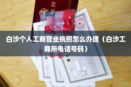 白沙个人工商营业执照怎么办理（白沙工商所电话号码）