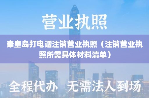 秦皇岛打电话注销营业执照（注销营业执照所需具体材料清单）