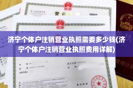 济宁个体户注销营业执照需要多少钱(济宁个体户注销营业执照费用详解)